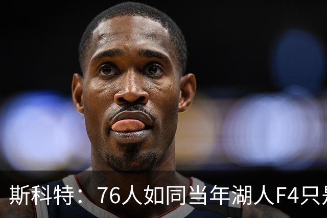 斯科特：76人如同当年湖人F4只是纸面上华丽